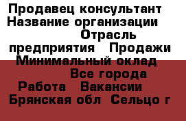 Продавец-консультант › Название организации ­ Ulmart › Отрасль предприятия ­ Продажи › Минимальный оклад ­ 15 000 - Все города Работа » Вакансии   . Брянская обл.,Сельцо г.